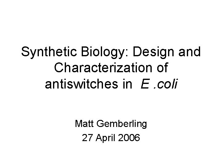 Synthetic Biology: Design and Characterization of antiswitches in E. coli Matt Gemberling 27 April