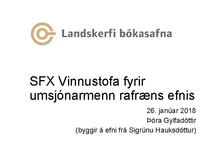 SFX Vinnustofa fyrir umsjónarmenn rafræns efnis 26. janúar 2018 Þóra Gylfadóttir (byggir á efni