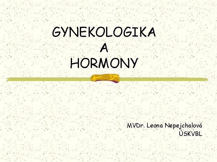 GYNEKOLOGIKA A HORMONY MVDr. Leona Nepejchalová ÚSKVBL 