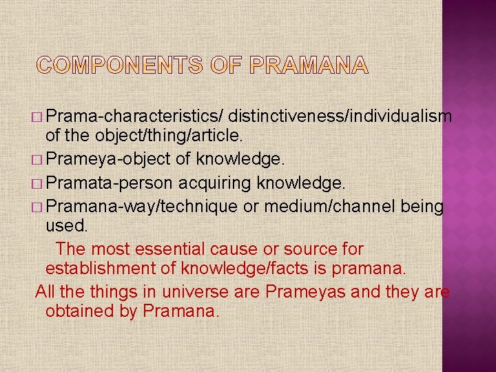 � Prama-characteristics/ distinctiveness/individualism of the object/thing/article. � Prameya-object of knowledge. � Pramata-person acquiring knowledge.