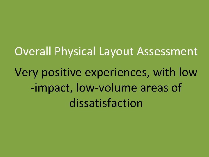 Overall Physical Layout Assessment Very positive experiences, with low -impact, low-volume areas of dissatisfaction