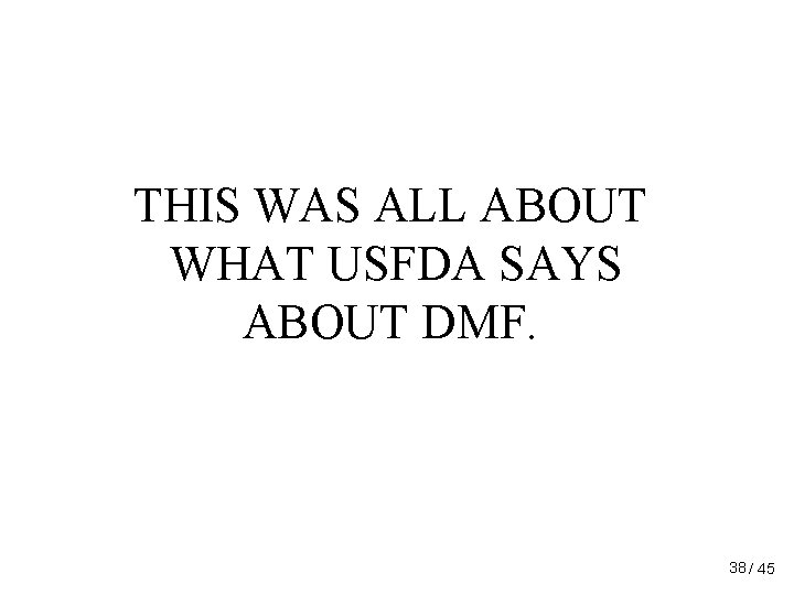 THIS WAS ALL ABOUT WHAT USFDA SAYS ABOUT DMF. 38 / 45 THIS WAS ALL ABOUT WHAT USFDA SAYS ABOUT DMF. 38 / 45