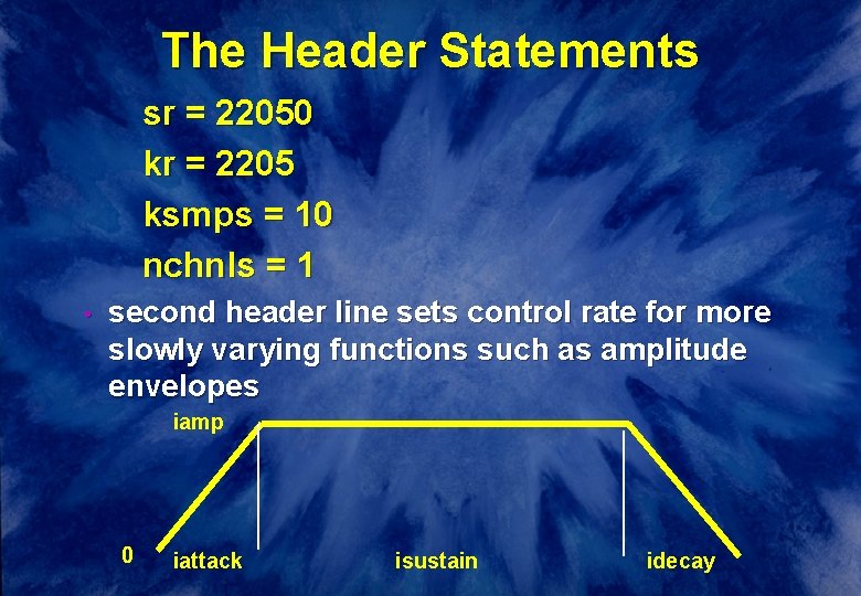 The Header Statements sr = 22050 kr = 2205 ksmps = 10 nchnls =