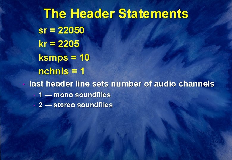 The Header Statements sr = 22050 kr = 2205 ksmps = 10 nchnls =
