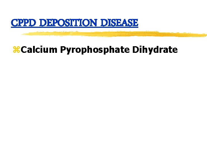 CPPD DEPOSITION DISEASE z. Calcium Pyrophosphate Dihydrate 