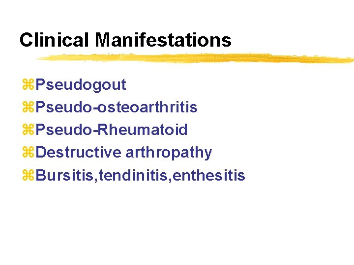 Clinical Manifestations z. Pseudogout z. Pseudo-osteoarthritis z. Pseudo-Rheumatoid z. Destructive arthropathy z. Bursitis, tendinitis,