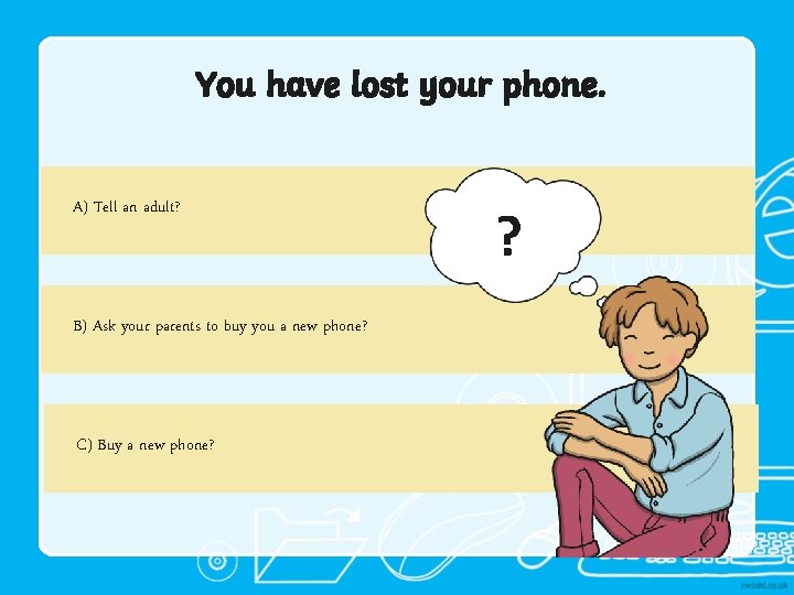 You have lost your phone. A) Tell an adult? B) Ask your parents to