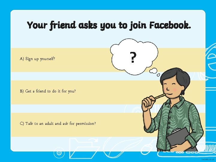 Your friend asks you to join Facebook. A) Sign up yourself? B) Get a