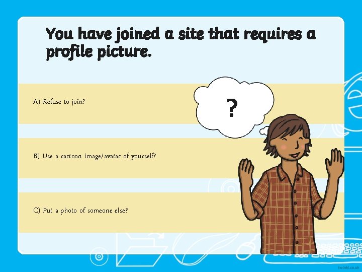 You have joined a site that requires a profile picture. A) Refuse to join?