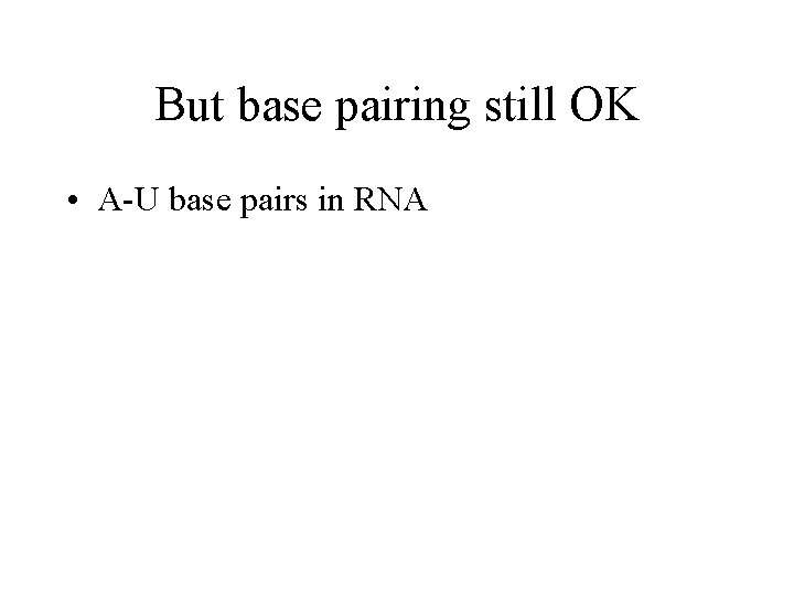 But base pairing still OK • A-U base pairs in RNA 