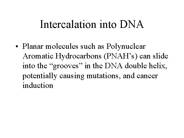 Intercalation into DNA • Planar molecules such as Polynuclear Aromatic Hydrocarbons (PNAH’s) can slide