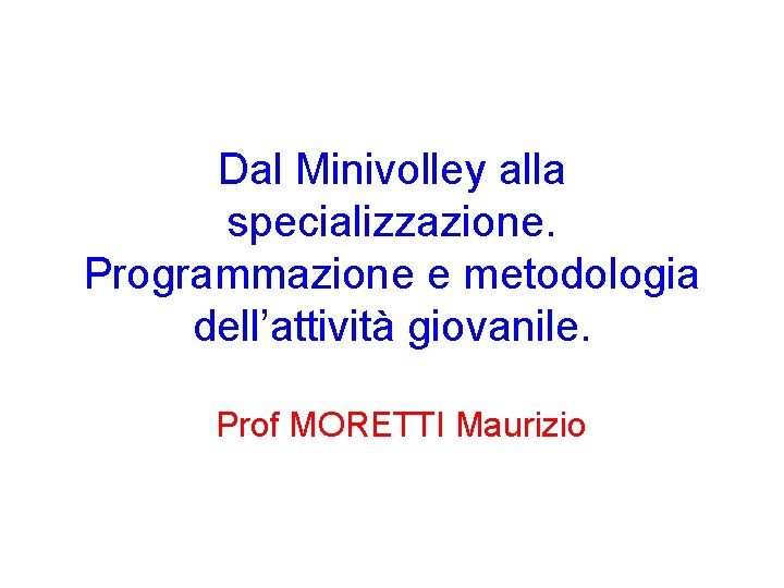 Dal Minivolley alla specializzazione. Programmazione e metodologia dell’attività giovanile. Prof MORETTI Maurizio 