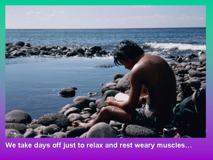 We take days off just to relax and rest weary muscles… 