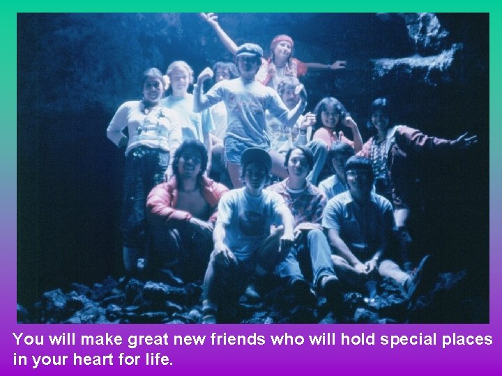 You will make great new friends who will hold special places in your heart