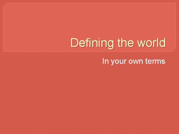 Defining the world In your own terms 