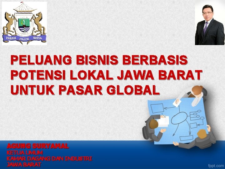 PELUANG BISNIS BERBASIS POTENSI LOKAL JAWA BARAT UNTUK PASAR GLOBAL AGUNG SURYAMAL KETUA UMUM
