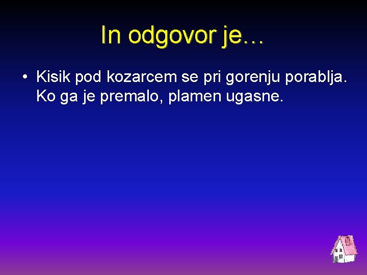 In odgovor je… • Kisik pod kozarcem se pri gorenju porablja. Ko ga je