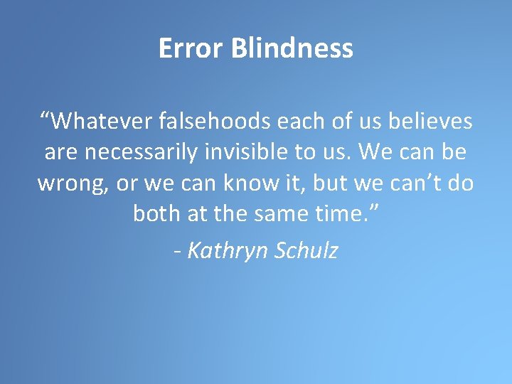 Error Blindness “Whatever falsehoods each of us believes are necessarily invisible to us. We