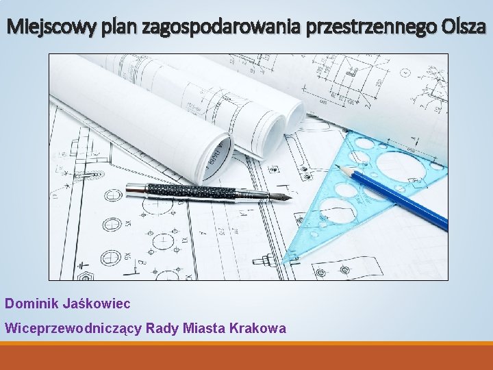 Miejscowy plan zagospodarowania przestrzennego Olsza Dominik Jaśkowiec Wiceprzewodniczący Rady Miasta Krakowa 