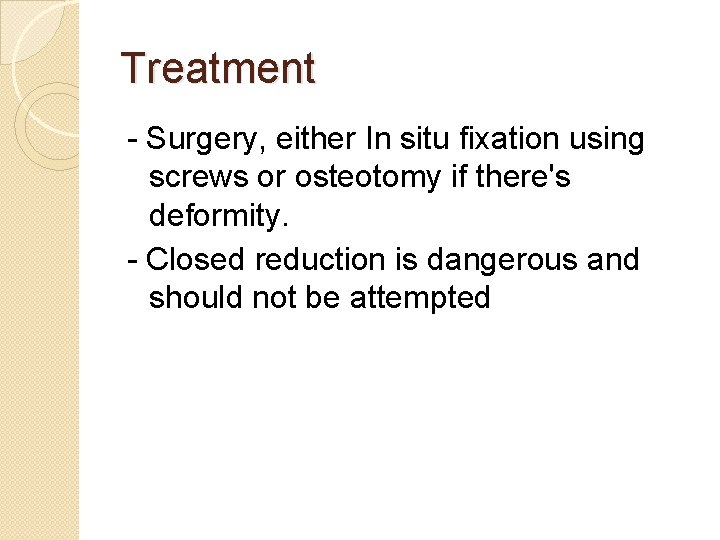 Treatment - Surgery, either In situ fixation using screws or osteotomy if there's deformity. Treatment - Surgery, either In situ fixation using screws or osteotomy if there's deformity.