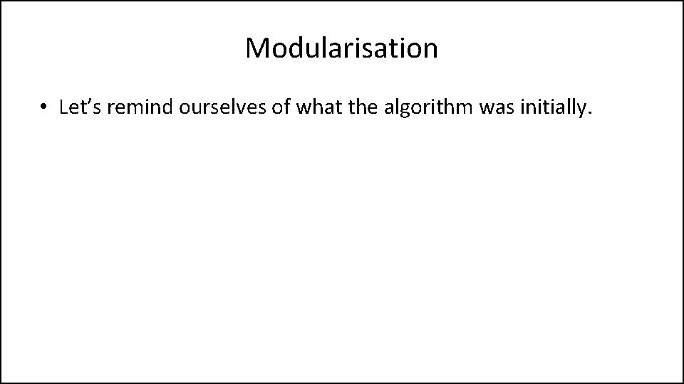 Modularisation • Let’s remind ourselves of what the algorithm was initially. 