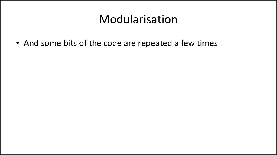 Modularisation • And some bits of the code are repeated a few times 