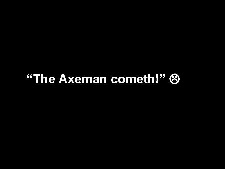 “The Axeman cometh!” 