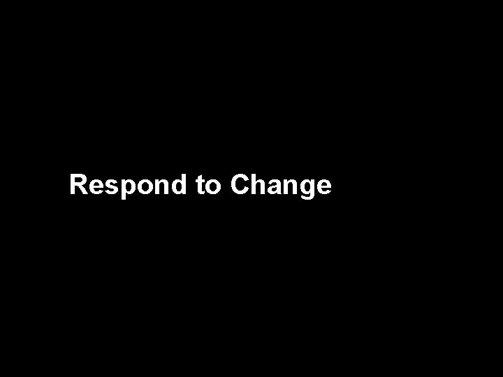 We now need to Respond to Change We now need to … Respond to