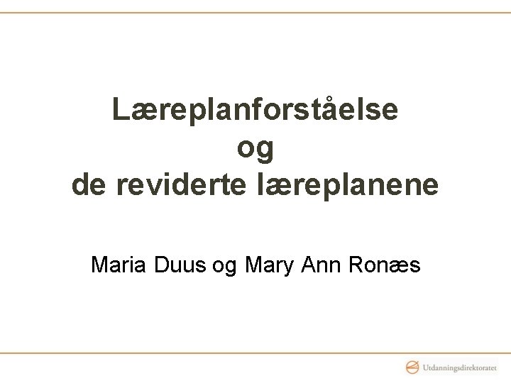 Læreplanforståelse og de reviderte læreplanene Maria Duus og Mary Ann Ronæs Læreplanforståelse og de reviderte læreplanene Maria Duus og Mary Ann Ronæs
