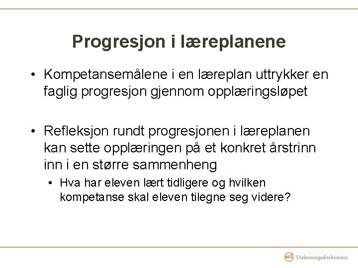 Progresjon i læreplanene • Kompetansemålene i en læreplan uttrykker en faglig progresjon gjennom opplæringsløpet Progresjon i læreplanene • Kompetansemålene i en læreplan uttrykker en faglig progresjon gjennom opplæringsløpet