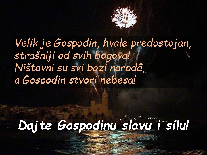 Velik je Gospodin, hvale predostojan, strašniji od svih bogova! Ništavni su svi bozi narodâ,