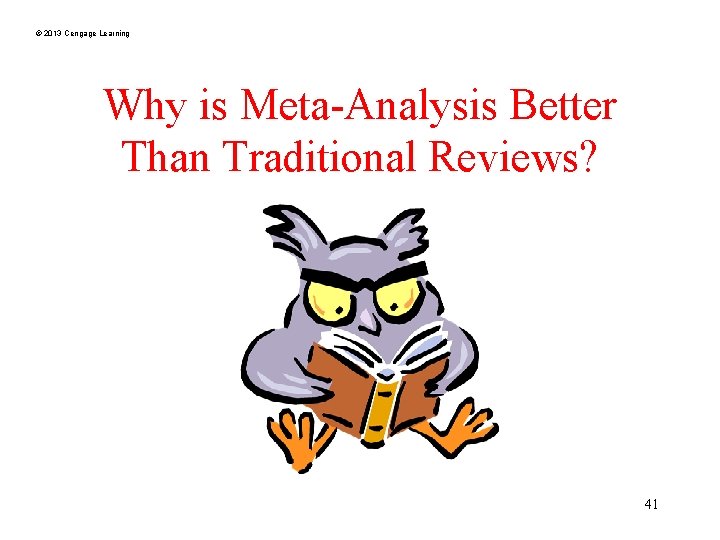 © 2013 Cengage Learning Why is Meta-Analysis Better Than Traditional Reviews? 41 