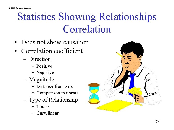 © 2013 Cengage Learning Statistics Showing Relationships Correlation • Does not show causation •