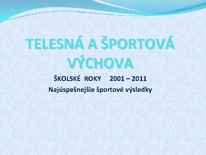 TELESNÁ A ŠPORTOVÁ VÝCHOVA ŠKOLSKÉ ROKY 2001 – 2011 Najúspešnejšie športové výsledky 