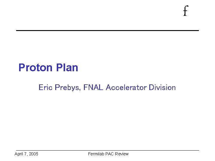 f Proton Plan Eric Prebys, FNAL Accelerator Division April 7, 2005 Fermilab PAC Review