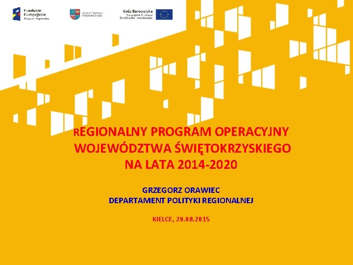 REGIONALNY PROGRAM OPERACYJNY WOJEWÓDZTWA ŚWIĘTOKRZYSKIEGO NA LATA 2014 -2020 GRZEGORZ ORAWIEC DEPARTAMENT POLITYKI REGIONALNEJ