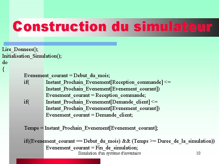 Construction du simulateur Lire_Donnees(); Initialisation_Simulation(); do { Evenement_courant = Debut_du_mois; if( Instant_Prochain_Evenement[Reception_commande] <= Instant_Prochain_Evenement[Evenement_courant])