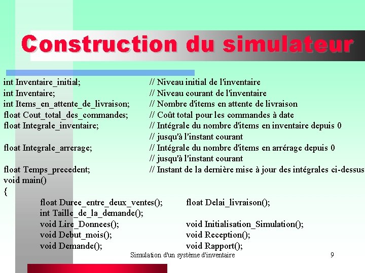 Construction du simulateur int Inventaire_initial; int Inventaire; int Items_en_attente_de_livraison; float Cout_total_des_commandes; float Integrale_inventaire; float