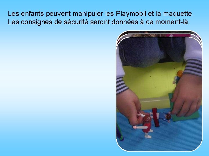 Les enfants peuvent manipuler les Playmobil et la maquette. Les consignes de sécurité seront