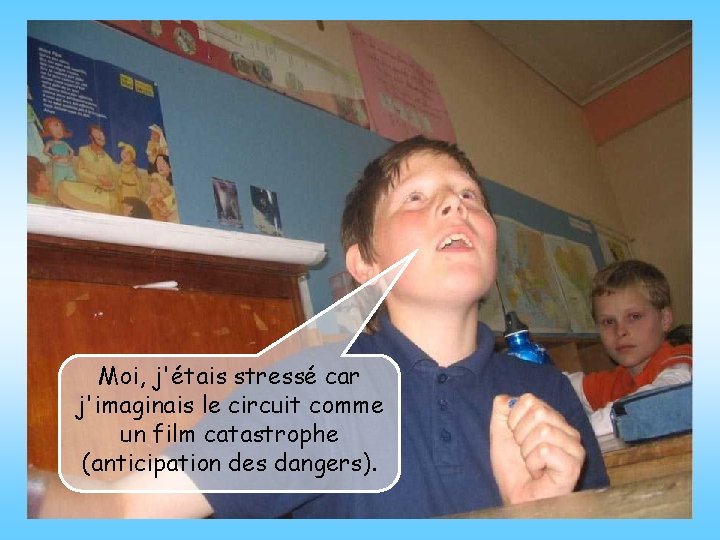 Moi, j'étais stressé car j'imaginais le circuit comme un film catastrophe (anticipation des dangers).