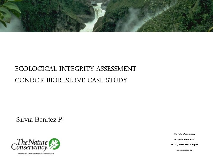 ECOLOGICAL INTEGRITY ASSESSMENT CONDOR BIORESERVE CASE STUDY Silvia Benítez P. The Nature Conservancy is