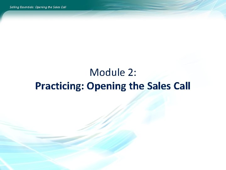 Selling Essentials: Opening the Sales Call Module 2: Practicing: Opening the Sales Call 