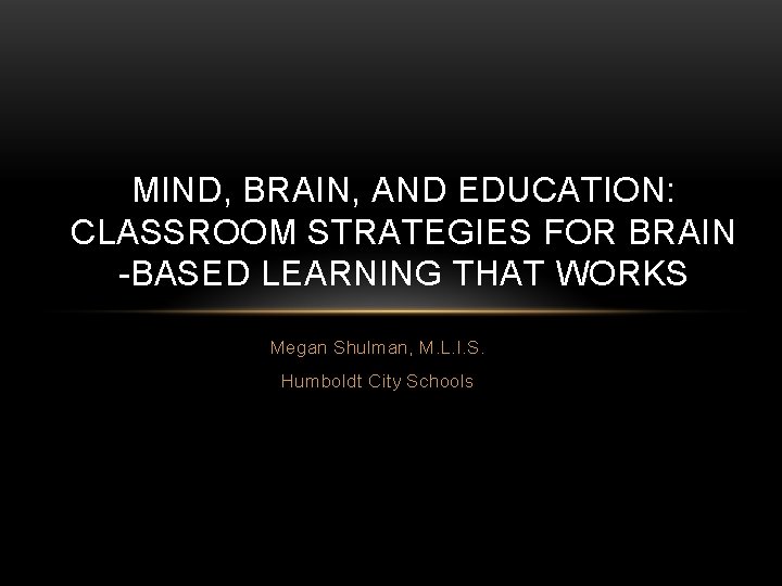 MIND, BRAIN, AND EDUCATION: CLASSROOM STRATEGIES FOR BRAIN -BASED LEARNING THAT WORKS Megan Shulman,