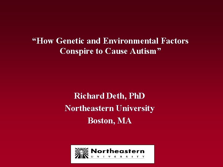 “How Genetic and Environmental Factors Conspire to Cause Autism” Richard Deth, Ph. D Northeastern “How Genetic and Environmental Factors Conspire to Cause Autism” Richard Deth, Ph. D Northeastern