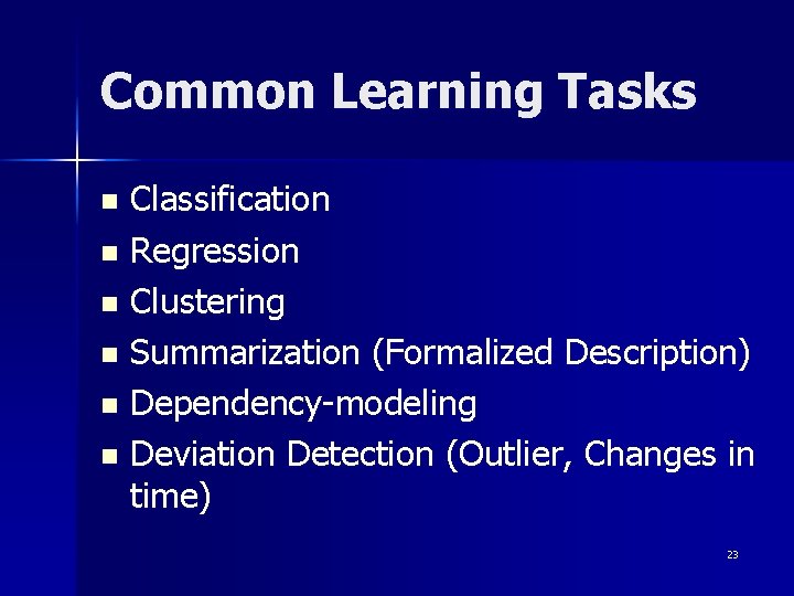 Common Learning Tasks Classification n Regression n Clustering n Summarization (Formalized Description) n Dependency-modeling Common Learning Tasks Classification n Regression n Clustering n Summarization (Formalized Description) n Dependency-modeling