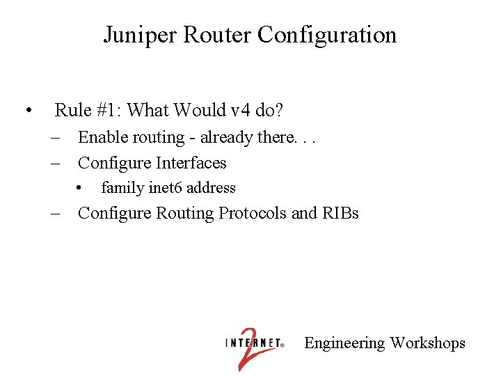 Juniper Router Configuration • Rule #1: What Would v 4 do? – Enable routing