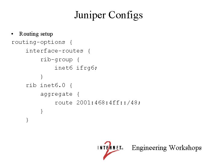 Juniper Configs • Routing setup routing-options { interface-routes { rib-group { inet 6 ifrg