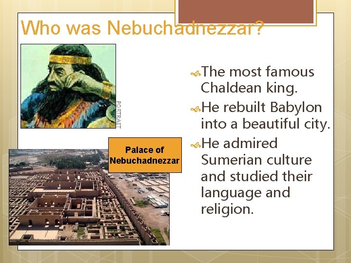 Who was Nebuchadnezzar? The Palace of Nebuchadnezzar most famous Chaldean king. He rebuilt Babylon