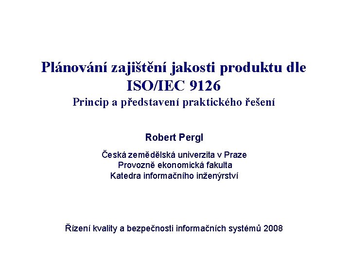 Plánování zajištění jakosti produktu dle ISO/IEC 9126 Princip a představení praktického řešení Robert Pergl