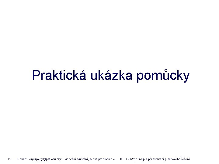 Praktická ukázka pomůcky 6 Robert Pergl (pergl@pef. czu. cz): Plánování zajištění jakosti produktu dle